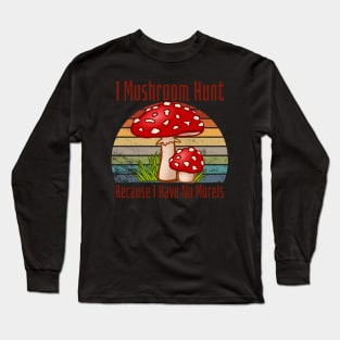 I Mushroom Hunt Because I Have No Morels Long Sleeve T-Shirt